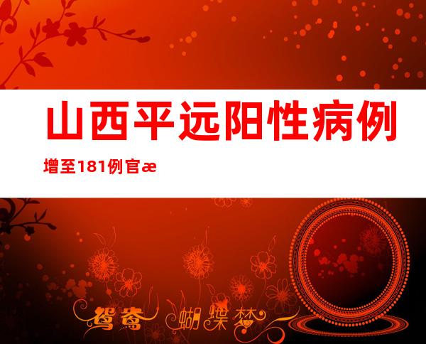 山西平远阳性病例增至181例 官方公布最新防疫告示