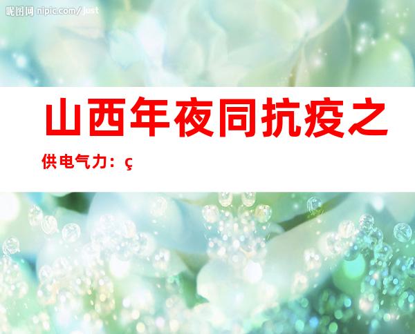 山西年夜同抗疫之供电气力：网课不失落线 平易近生不竭电