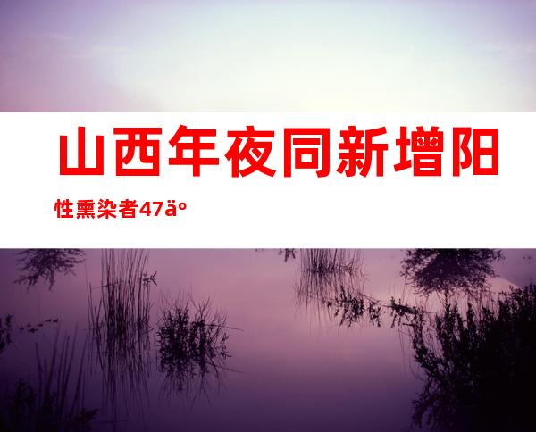 山西年夜同新增阳性熏染者47人 严查哄抬药价、物价举动