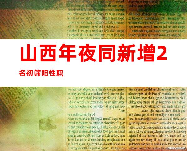 山西年夜同新增2名初筛阳性职员 本地共发明阳性熏染者11人