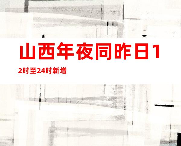 山西年夜同昨日12时至24时新增阳性熏染者17人