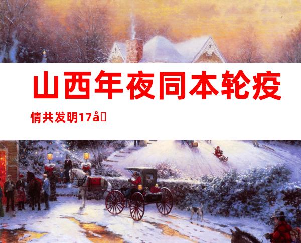 山西年夜同本轮疫情共发明17名阳性熏染者 四区履行全域静默管理