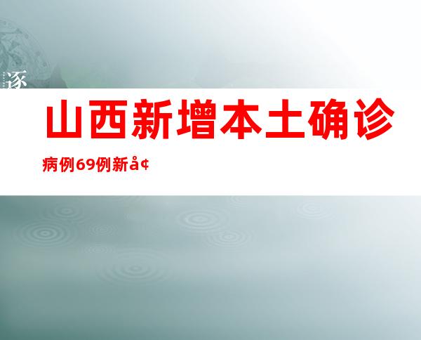 山西新增本土确诊病例69例 新增无症状熏染者113例