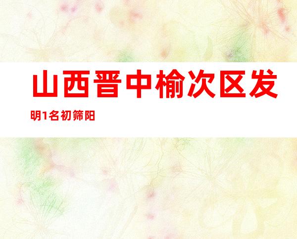 山西晋中榆次区发明1名初筛阳性职员 全区履行静态管理