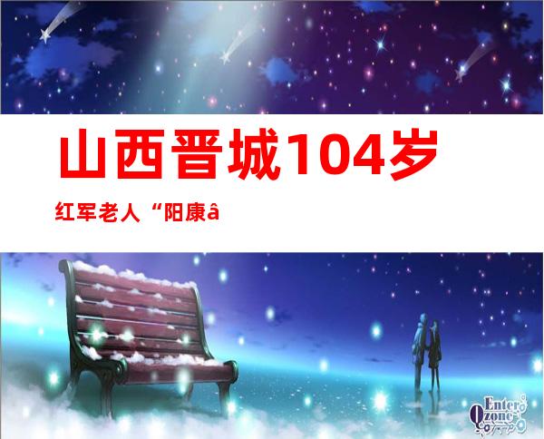 山西晋城104岁红军老人“阳康”出院