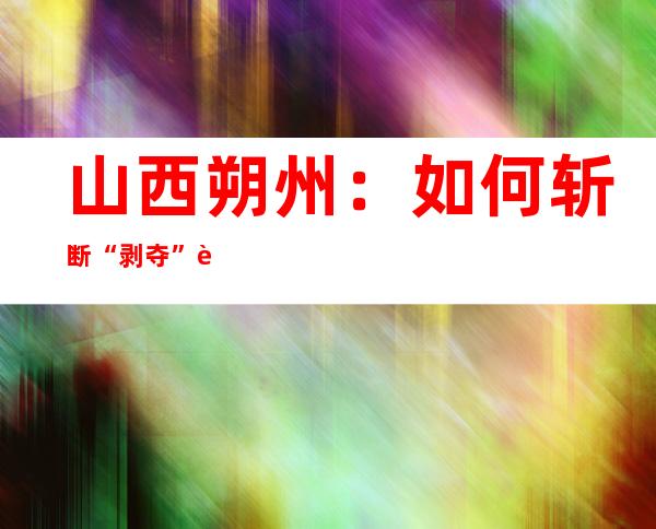 山西朔州：如何斩断“剥夺”职工享受养老资格的“黑手”