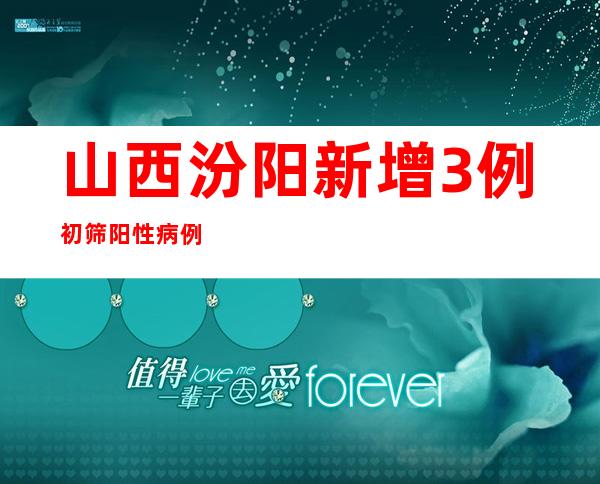 山西汾阳新增3例初筛阳性病例 勾当轨迹发布