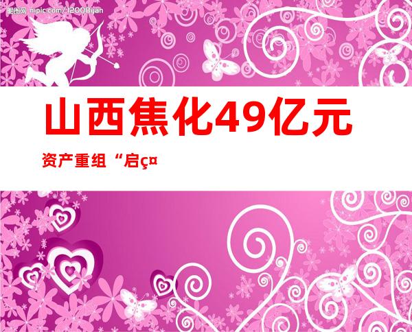 山西焦化49亿元资产重组“启示录”