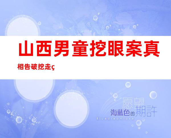 山西男童挖眼案真相告破 挖走男孩眼睛的凶手是谁