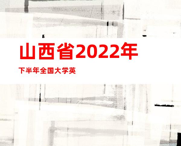 山西省2022年下半年全国大学英语四、六级考试（笔试）延期举行