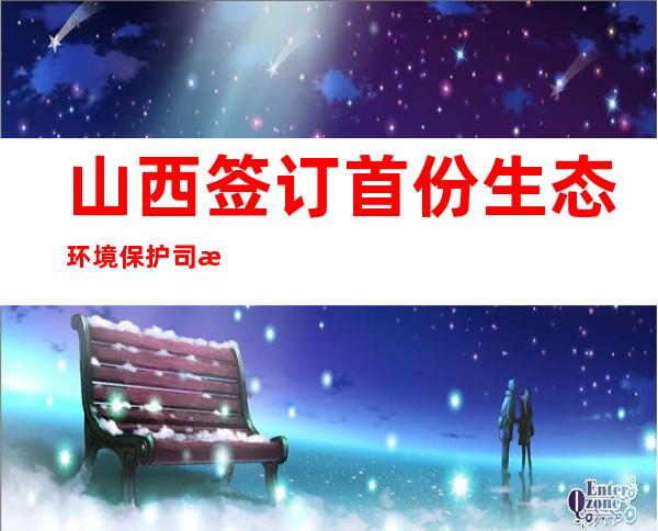 山西签订首份生态环境保护司法协作框架协议