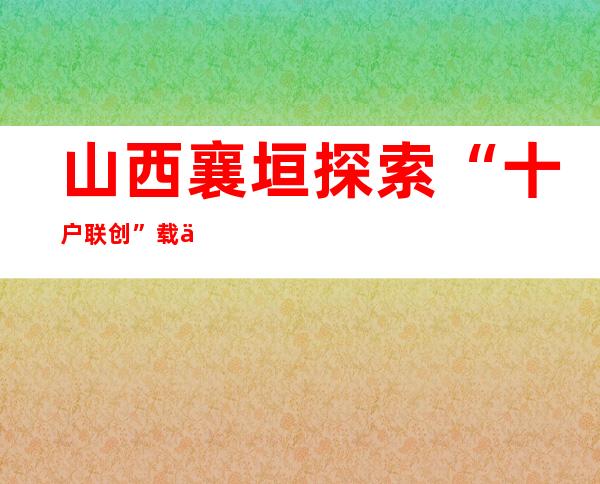 山西襄垣探索“十户联创”载体 育出乡村“精气神”