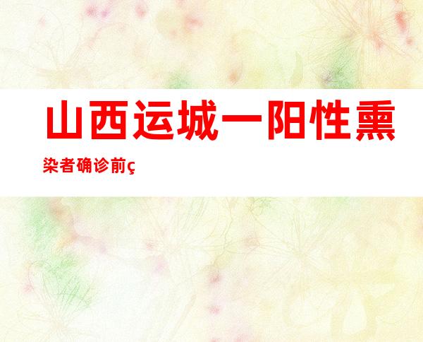 山西运城一阳性熏染者确诊前私行外出引起传布 已经被立案查询拜访