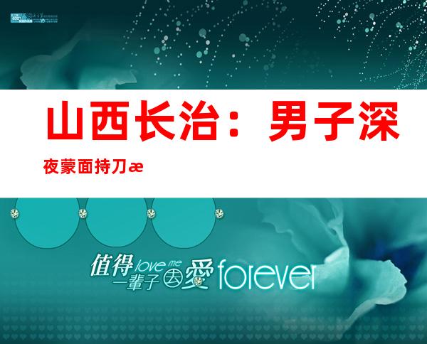 山西长治：男子深夜蒙面持刀扎破58条汽车轮胎被抓