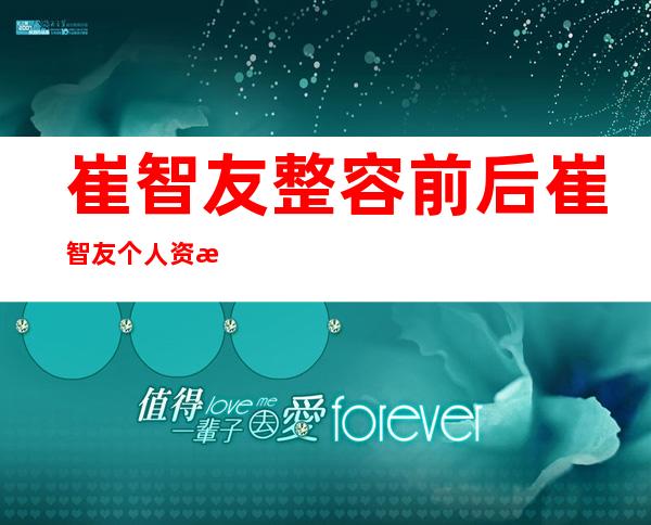 崔智友整容前后崔智友个人资料及近况和图片 _崔智友整容前后