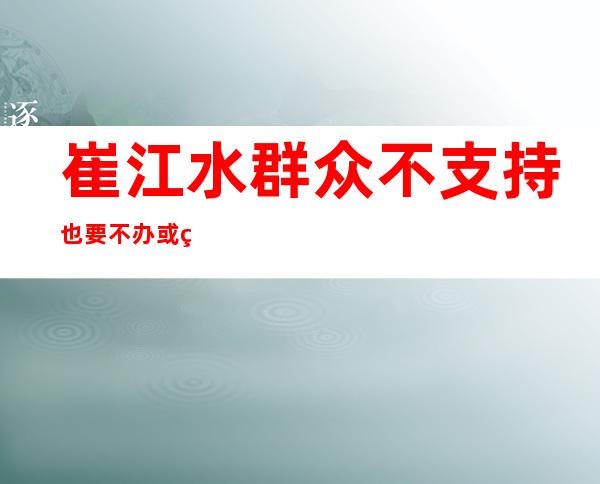 崔江水 群众不支持也要不办或缓办（春江水暖鸭先知）