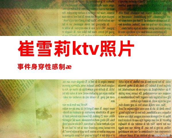 崔雪莉ktv照片事件 身穿性感制服人胸部凸点照不堪入目曝光