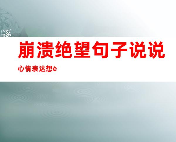 崩溃绝望句子说说心情表达想解脱想死的句子（绝望的说说 崩溃绝望句子说说心情）