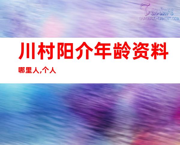 川村阳介年龄资料哪里人,个人信息,个人简历,电视剧