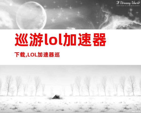 巡游lol加速器下载,LOL加速器巡游下载：解决游戏卡顿问题