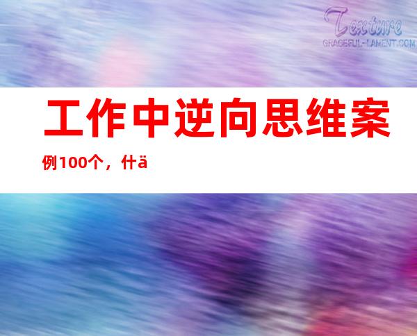 工作中逆向思维案例100个，什么是逆向思维举例说明