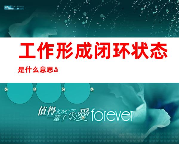 工作形成闭环状态是什么意思——安全工作闭环管理是什么意思