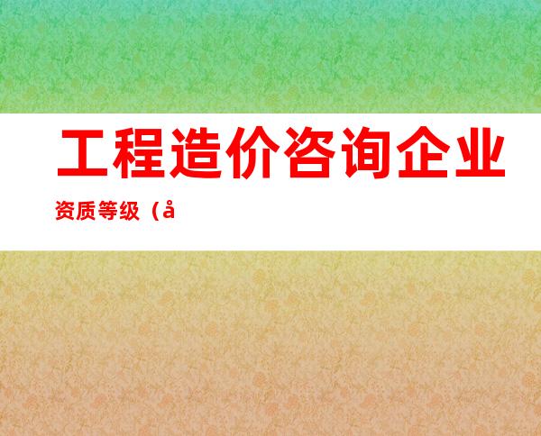 工程造价咨询企业资质等级（工程造价咨询公司经营范围）