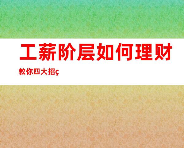 工薪阶层如何理财?教你四大招理财技巧（工薪阶层如何理财有几个方向）