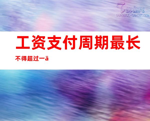 工资支付周期最长不得超过一个月（工资支付周期最长不能超过多久）