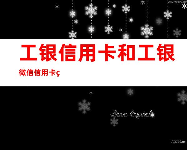 工银信用卡和工银微信信用卡的区别（工银信用卡是不是工商银行信用卡）