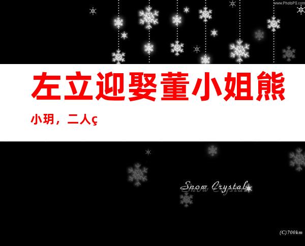 左立迎娶董小姐熊小玥，二人爱情长跑终圆满！