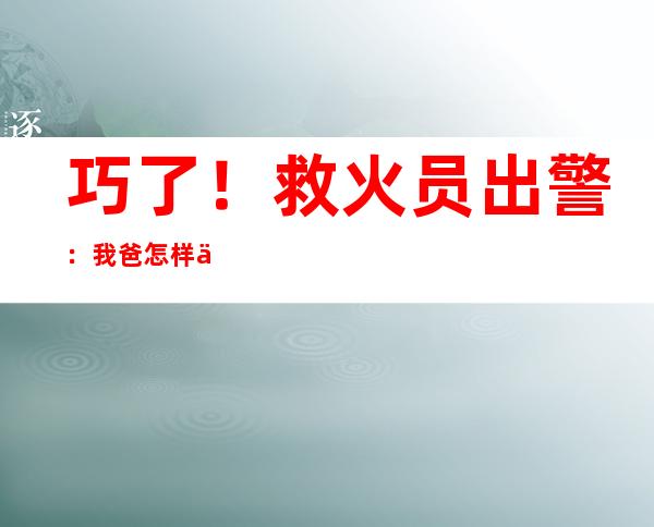 巧了！救火员出警：我爸怎样也来了？