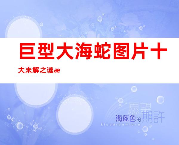 巨型大海蛇图片 十大未解之谜深海巨蛇被拍到3次