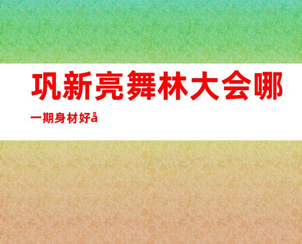 巩新亮舞林大会哪一期 身材好到爆却因露肉过多被金星骂