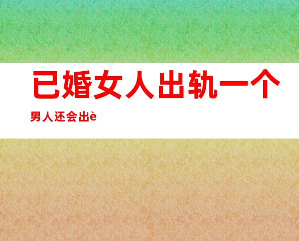 已婚女人出轨一个男人还会出轨其他男人吗?（已婚女人出轨后再和老公睡觉是什么感受）