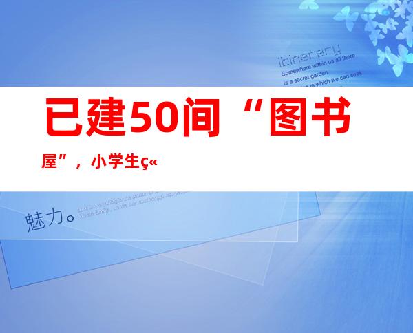 已建50间“图书屋”，小学生立志当“支教老师”