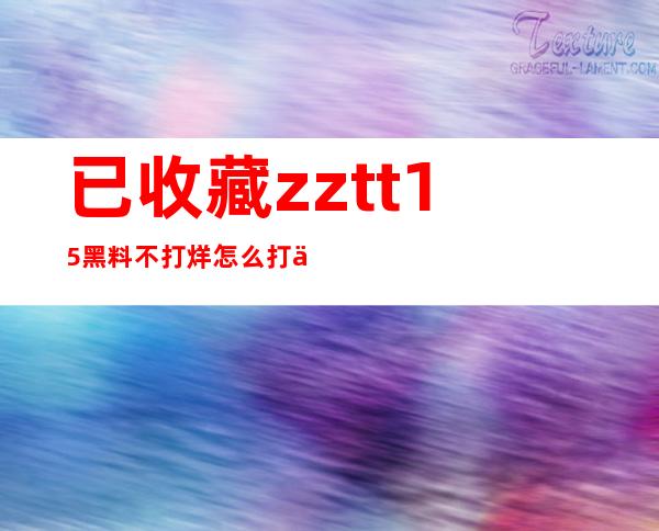 已收藏zztt15黑料不打烊怎么打不开了的网友必备工具