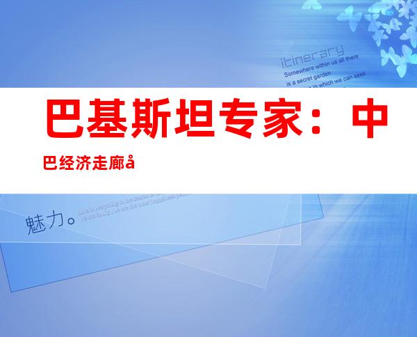 巴基斯坦专家：中巴经济走廊将为巴应对气候变化发挥重要作用