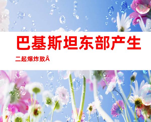 巴基斯坦东部产生 二起爆炸 致 六0多人伤殁