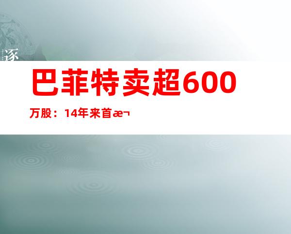 巴菲特卖超600万股：14年来首次减持比亚迪，或已套现17亿港元，豪赚超30倍