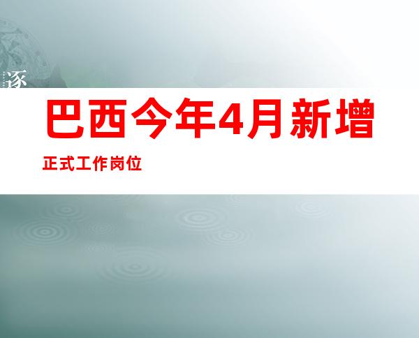 巴西今年4月新增正式工作岗位19.69万个 就业形势好转