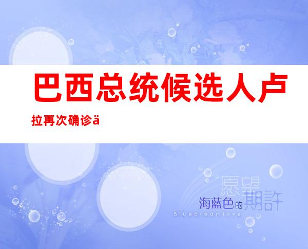 巴西总统候选人卢拉再次确诊 俄官方建议民众每半年接种一次加强针