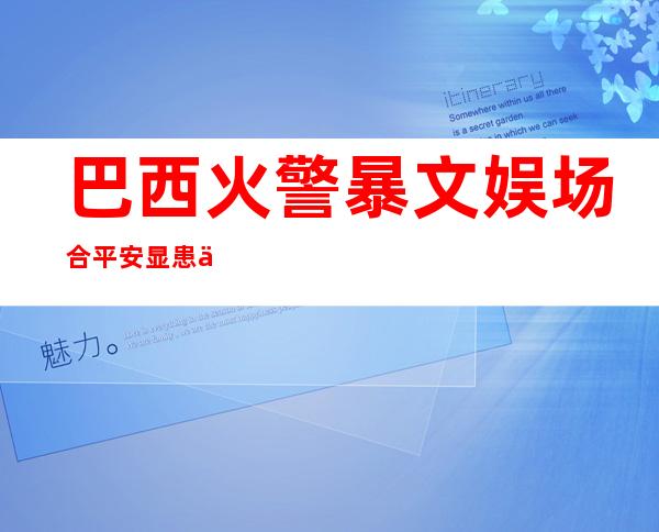 巴西火警 暴文娱场合 平安 显患 保安冒水闭门支钱