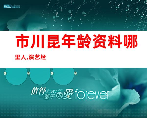 市川昆年龄资料哪里人,演艺经历,个人生活,主要作品