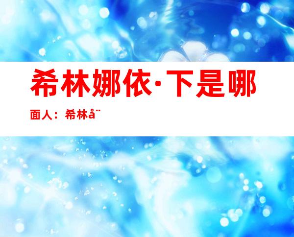 希林娜依·下是哪面人：希林娜依下身下小我 材料 起底