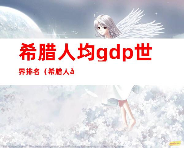 希腊人均gdp世界排名（希腊人均GDP为什么低）