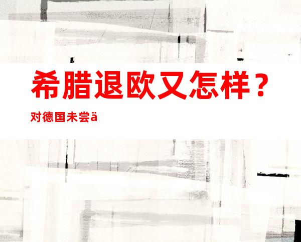 希腊退欧又怎样？对德国未尝不是好事