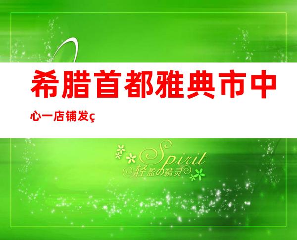 希腊首都雅典市中心一店铺发生爆炸 3人受伤