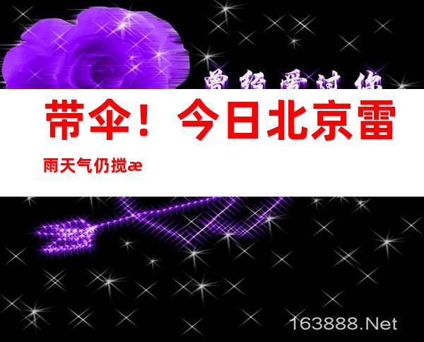 带伞！今日北京雷雨天气仍搅扰 外出需防雨防雷