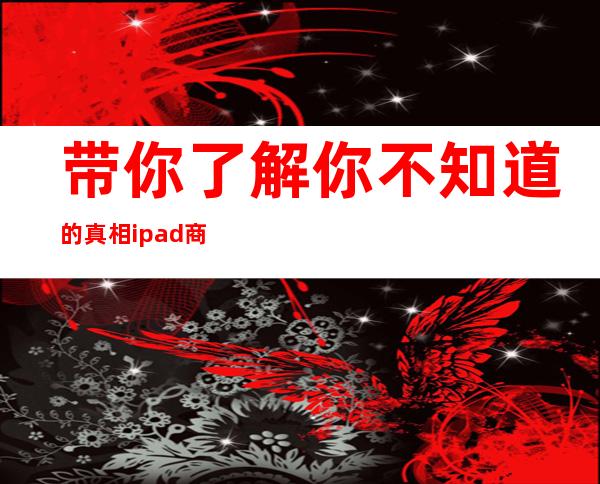 带你了解你不知道的真相  ipad商标侵权案为什么败诉 _苹果公司